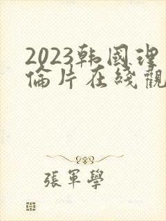 2023韩国理伦片在线观看