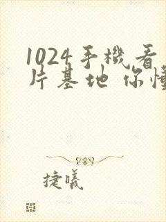 1024手机看片基地 你懂的