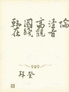 韩国高清伦理片在线观看