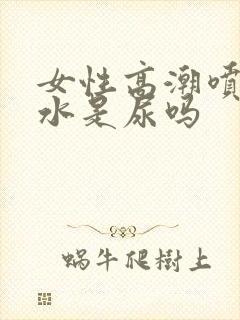 女性高潮喷出的水是尿吗