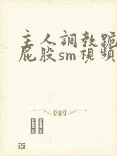 主人调教跪趴撅屁股sm视频