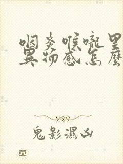 咽炎喉咙里总有异物感怎么办