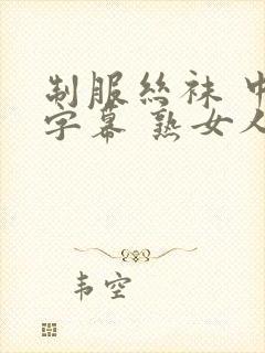 制服丝袜 中文字幕 熟女人妻 变态另类