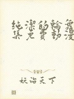 纯洁的轮舞曲全集免费动漫在线观看