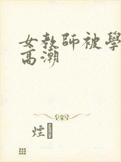 女教师被学生玩高潮