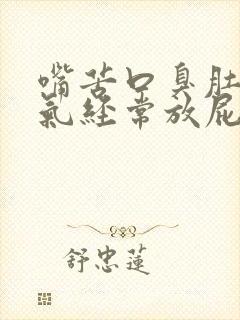 嘴苦口臭肚子胀气经常放屁是什么原因