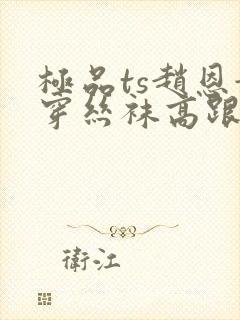 极品ts赵恩静穿丝袜高跟