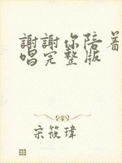 谢谢你陪着我原唱完整版