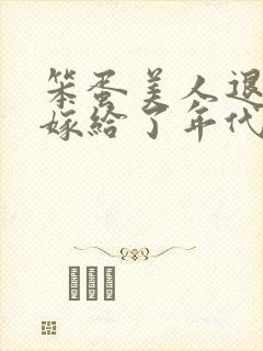 笨蛋美人退婚后嫁给了年代文大佬》