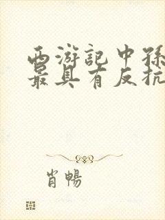 西游记中孙悟空最具有反抗精神的情节是