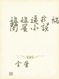 姐姐逼我祸害她闺蜜小说