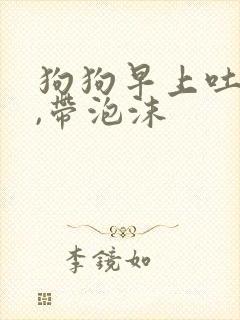 狗狗早上吐黄水,带泡沫