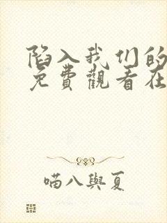 陷入我们的热恋免费观看在线阅读