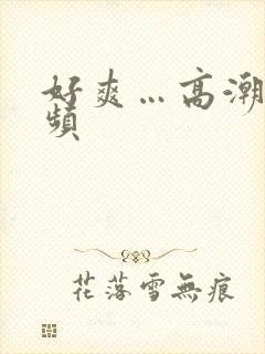 好爽…高潮了视频