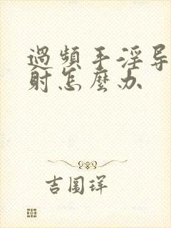 过频手淫导致早射怎么办