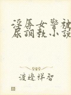 淫辱女警被迫憋尿调教小说