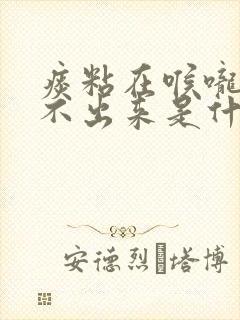 痰粘在喉咙里咳不出来是什么原因