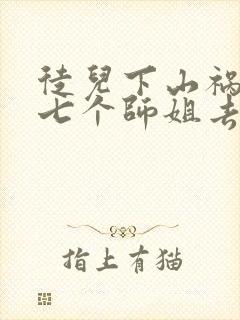 徒儿下山祸害你七个师姐去吧免费阅读大结局