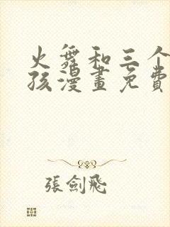 火舞和三个小男孩漫画免费观看下拉