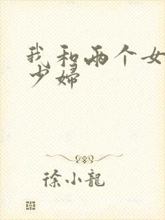 我和两个女邻居少妇