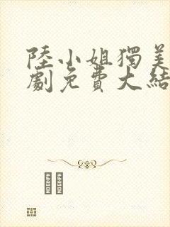 陆小姐独美后短剧免费大结局