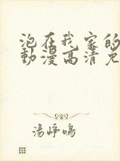 泡在我家的辣妹动漫高清免费观看