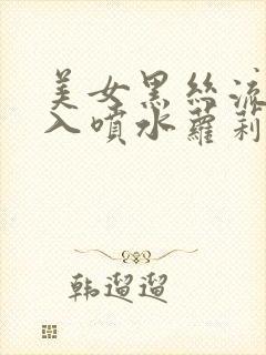美女黑丝流水插入喷水萝莉封面