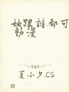 她跟谁都可以做 动漫