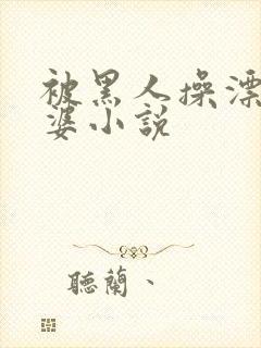 被黑人操漂亮老婆小说