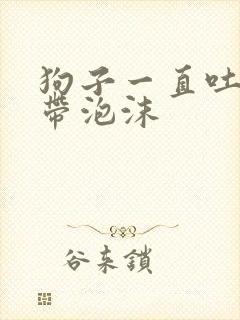 狗子一直吐黄水带泡沫封面