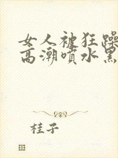 女人被狂躁g点高潮喷水黑人三级封面