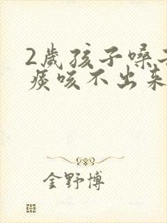 2岁孩子嗓子有痰咳不出来怎么办