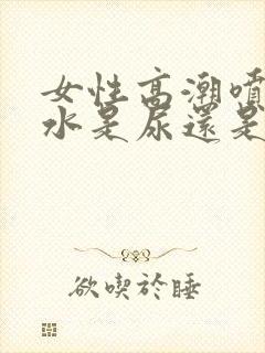 女性高潮喷出的水是尿还是啥