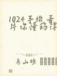 1024手机看片你懂的得