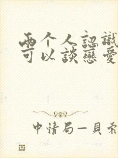 两个人认识多久可以谈恋爱