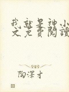 我就是神小说全文免费阅读