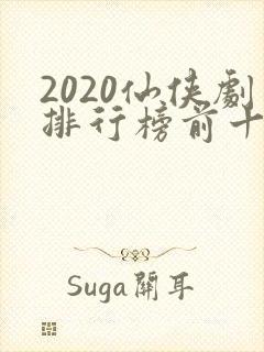 2020仙侠剧排行榜前十名