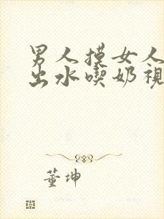 男人摸女人下边出水吃奶视频大全