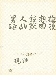 男人说想抱着你睡幽默回复