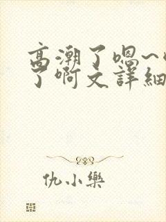 高潮了嗯~喷水了啊文详细