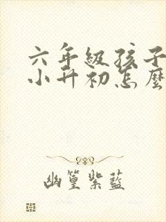 六年级孩子厌学小升初怎么办