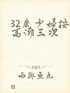 32岁少妇按摩高潮三次