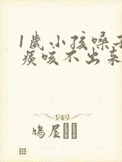 1岁小孩嗓子有痰咳不出来怎么办