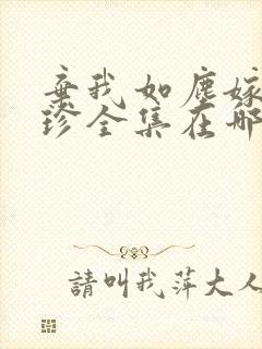 弃我如尘嫁你为珍全集在哪看