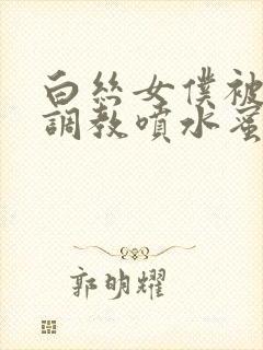 白丝女仆被主人调教喷水蜜臀