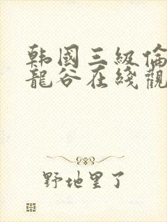 韩国三级伦理片龙谷在线观看