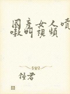 国产女人喷水嗷嗷叫视频