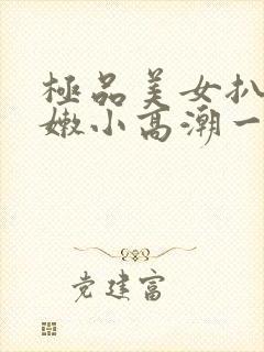 极品美女扒开粉嫩小高潮一