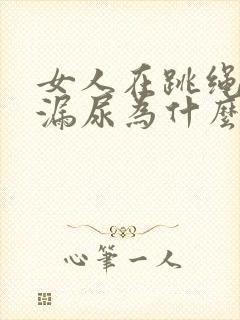 女人在跳绳时会漏尿为什么