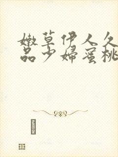 嫩草伊人久久精品少妇蜜桃av